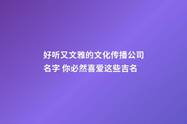 好听又文雅的文化传播公司名字 你必然喜爱这些吉名-第1张-公司起名-玄机派